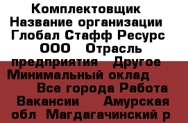 Комплектовщик › Название организации ­ Глобал Стафф Ресурс, ООО › Отрасль предприятия ­ Другое › Минимальный оклад ­ 25 000 - Все города Работа » Вакансии   . Амурская обл.,Магдагачинский р-н